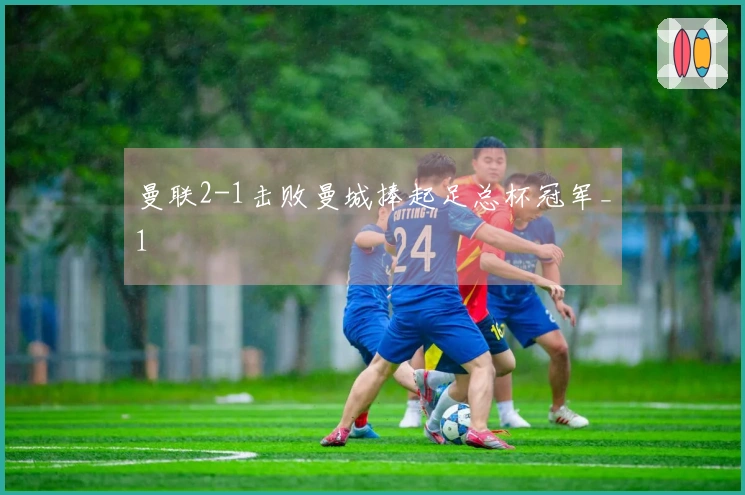 曼联2-1击败曼城捧起足总杯冠军_1