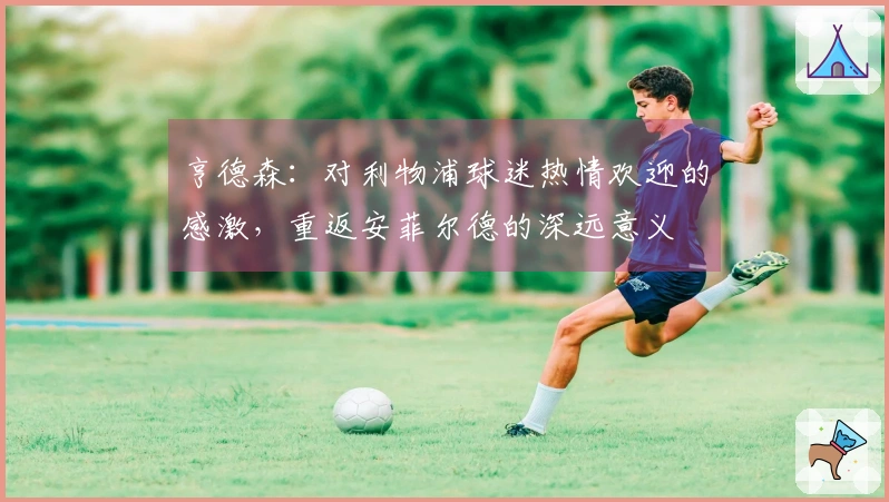 亨德森：对利物浦球迷热情欢迎的感激，重返安菲尔德的深远意义