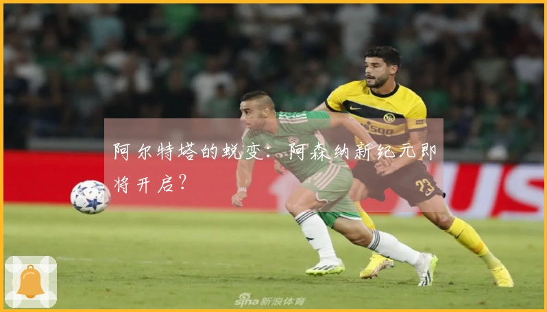 阿尔特塔的蜕变：阿森纳新纪元即将开启？