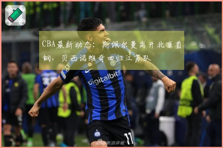 CBA最新动态:斯佩尔曼离开北京首钢,贝西诺维奇回归江苏队