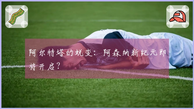 阿尔特塔的蜕变：阿森纳新纪元即将开启？