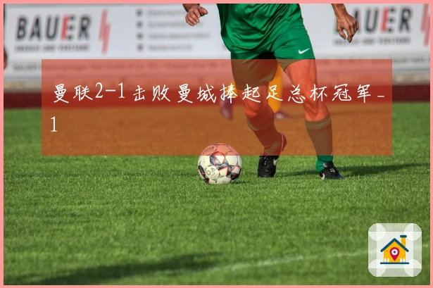 曼联2-1击败曼城捧起足总杯冠军_1